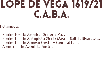 ​lope de vega 1619/21 c.a.b.a. Estamos a: - 2 minutos de Avenida General Paz. - 2 minutos de Autopista 25 de Mayo - Salida Rivadavia. - 5 minutos de Acceso Oeste y General Paz. - A metros de Avenida Jonte. 